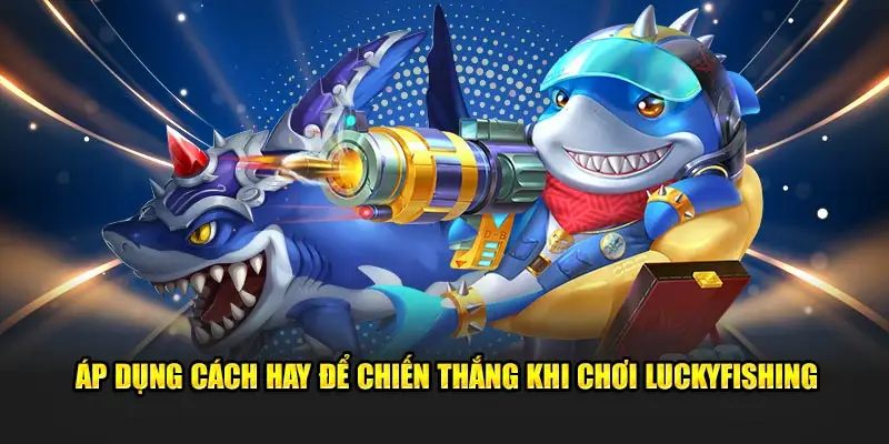 Áp dụng cách hay để chiến thắng khi chơi LuckyFishing