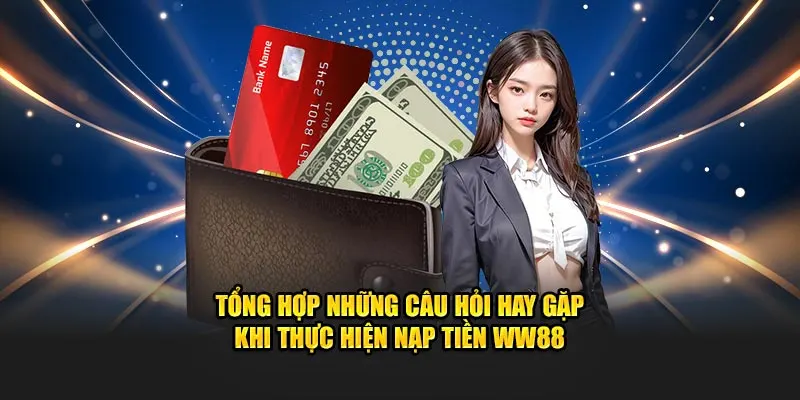 Tổng hợp những câu hỏi hay gặp khi thực hiện nạp tiền WW88